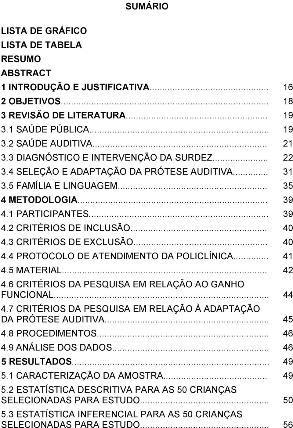 3 CRITÉRIOS DE EXCLUSÃO... 40 4.4 PROTOCOLO DE ATENDIMENTO DA POLICLÍNICA... 41 4.5 MATERIAL... 42 4.6 CRITÉRIOS DA PESQUISA EM RELAÇÃO AO GANHO FUNCIONAL... 44 4.