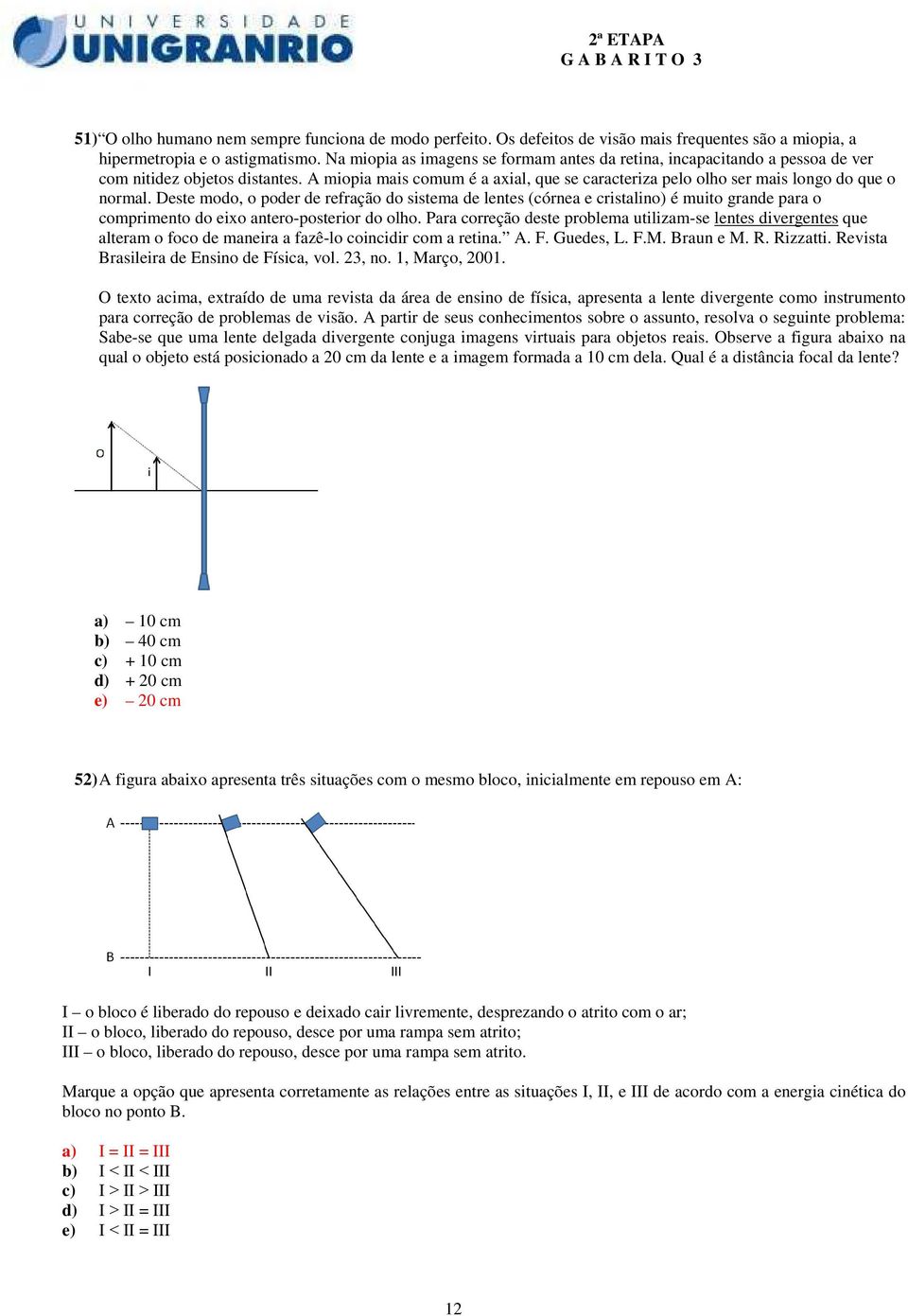 Deste modo, o poder de refração do sistema de lentes (córnea e cristalino) é muito grande para o comprimento do eixo antero-posterior do olho.