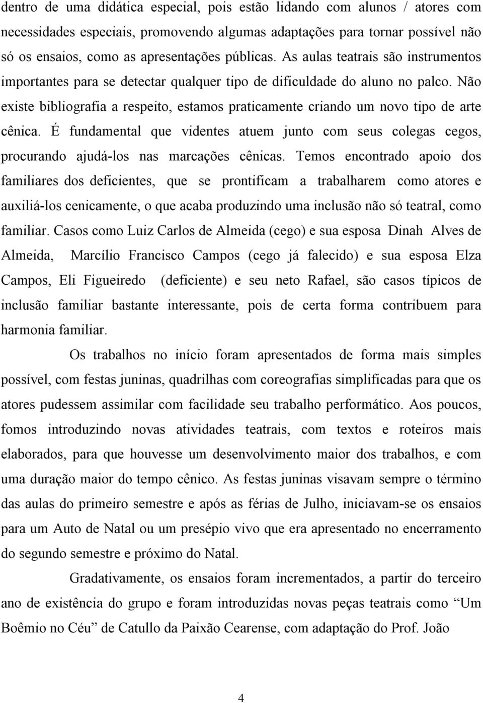 Não existe bibliografia a respeito, estamos praticamente criando um novo tipo de arte cênica. É fundamental que videntes atuem junto com seus colegas cegos, procurando ajudá-los nas marcações cênicas.