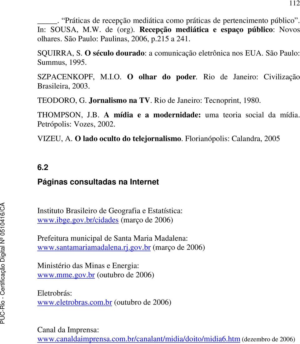 Jornalismo na TV. Rio de Janeiro: Tecnoprint, 1980. THOMPSON, J.B. A mídia e a modernidade: uma teoria social da mídia. Petrópolis: Vozes, 2002. VIZEU, A. O lado oculto do telejornalismo.