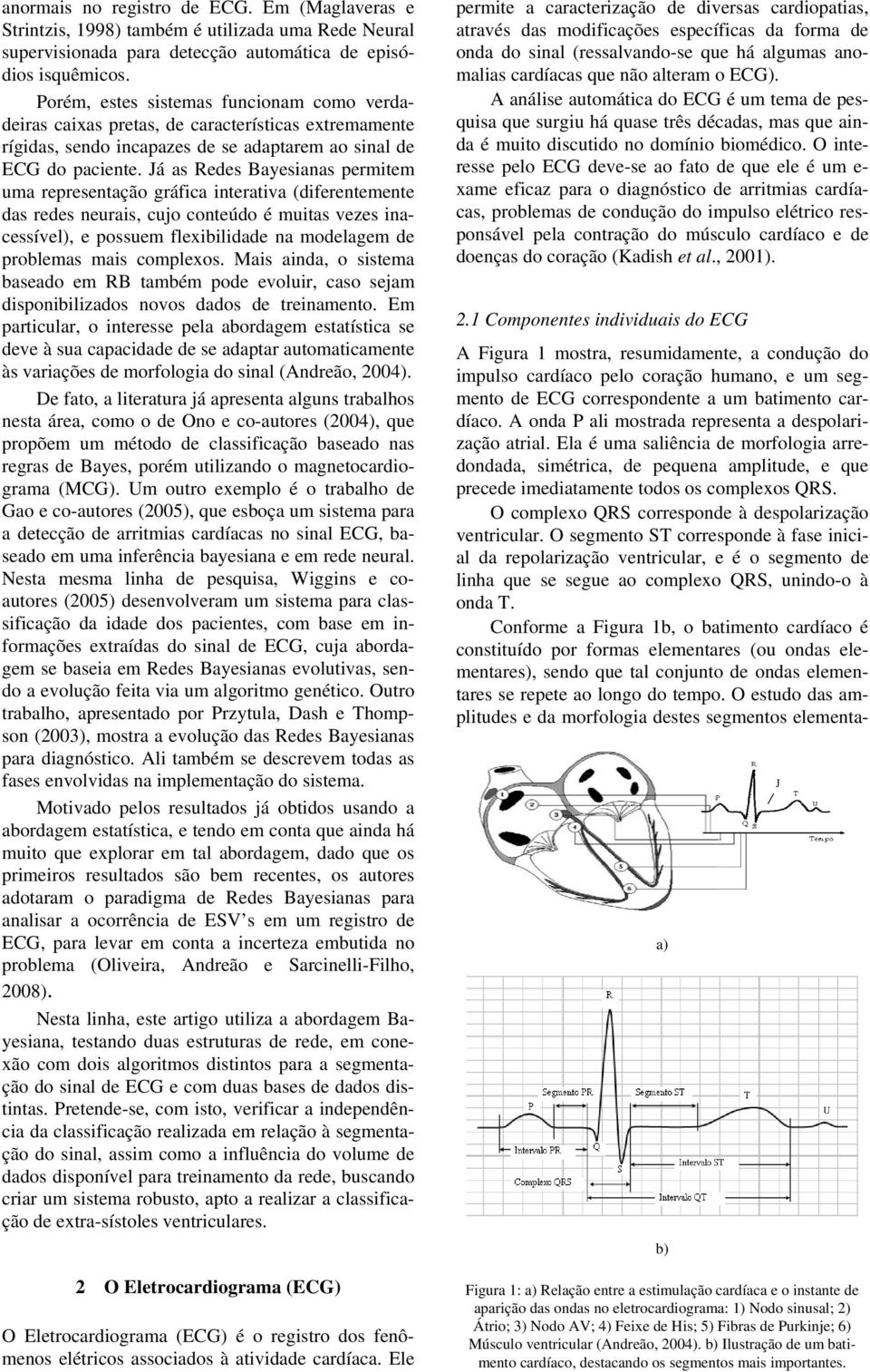 Já as Redes Bayesianas permitem uma representação gráfica interativa (diferentemente das redes neurais, cujo conteúdo é muitas vezes inacessível), e possuem flexibilidade na modelagem de problemas