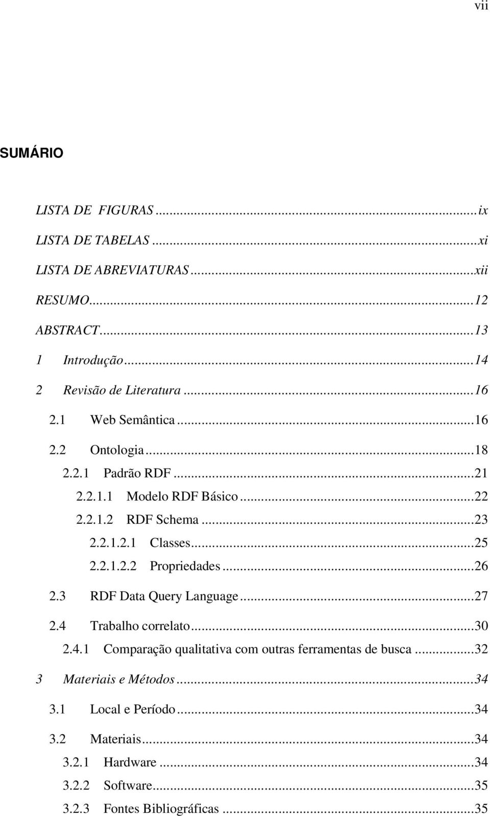 2.1.2.2 Propriedades...26 2.3 RDF Data Query Language...27 2.4 Trabalho correlato...30 2.4.1 Comparação qualitativa com outras ferramentas de busca.