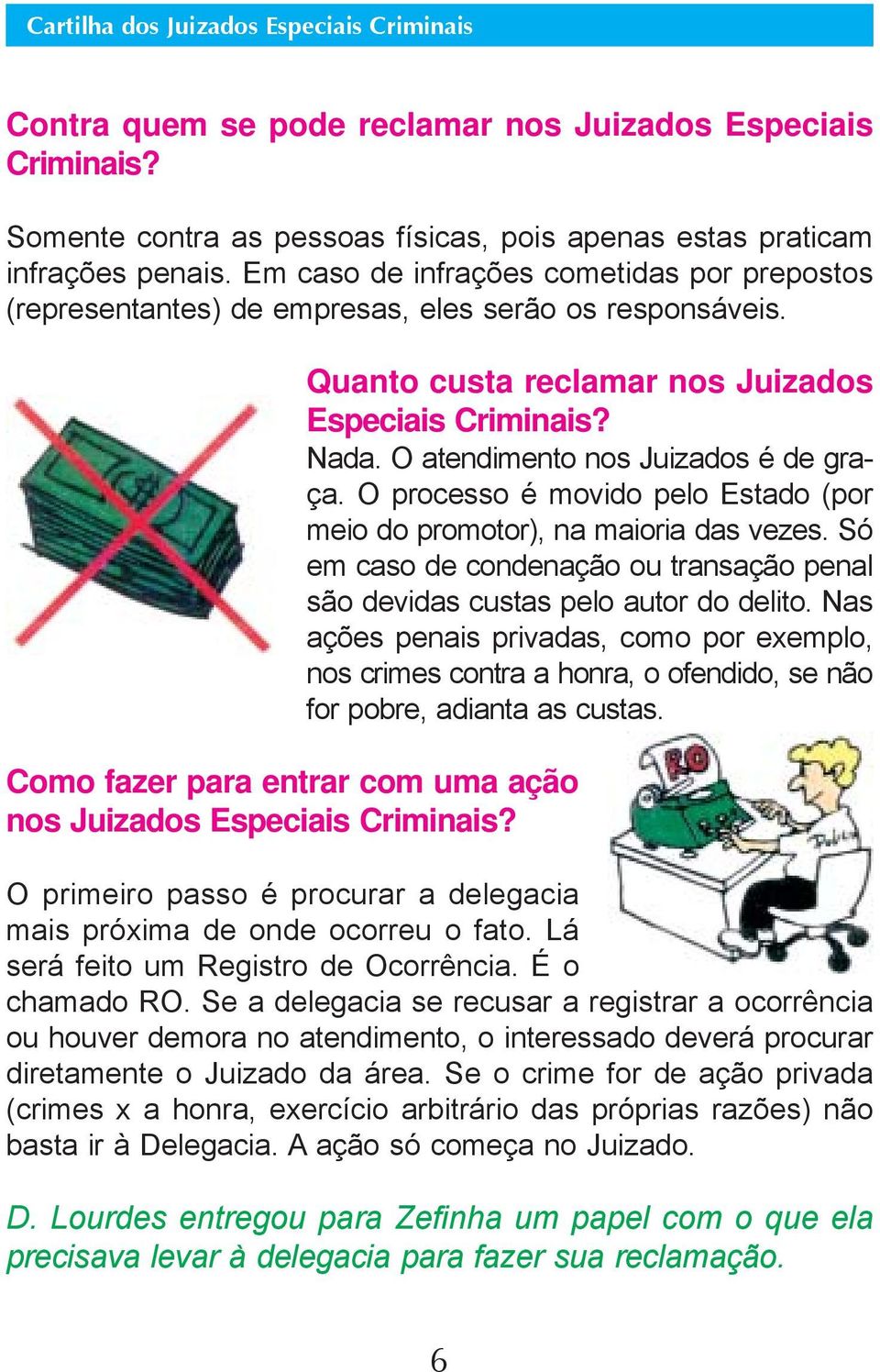 Quanto custa reclamar nos Juizados Especiais Criminais? Nada. O atendimento nos Juizados é de graça. O processo é movido pelo Estado (por meio do promotor), na maioria das vezes.