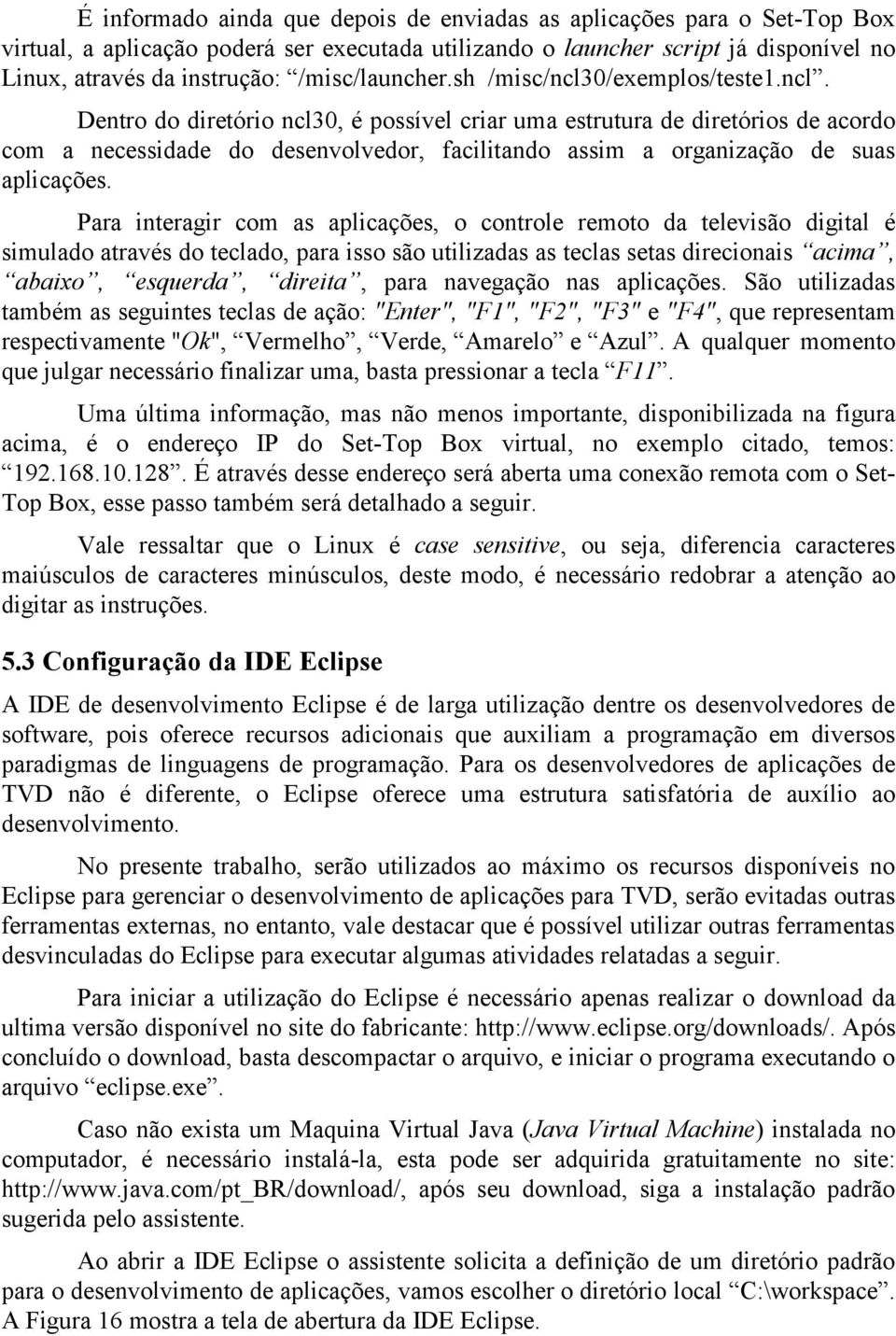 Para interagir com as aplicações, o controle remoto da televisão digital é simulado através do teclado, para isso são utilizadas as teclas setas direcionais acima, abaixo, esquerda, direita, para