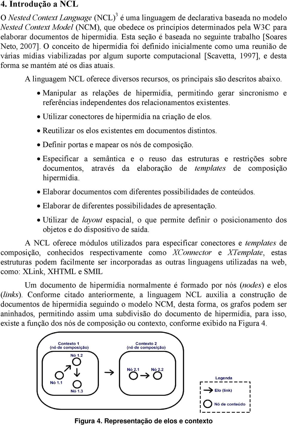 O conceito de hipermídia foi definido inicialmente como uma reunião de várias mídias viabilizadas por algum suporte computacional [Scavetta, 1997], e desta forma se mantém até os dias atuais.