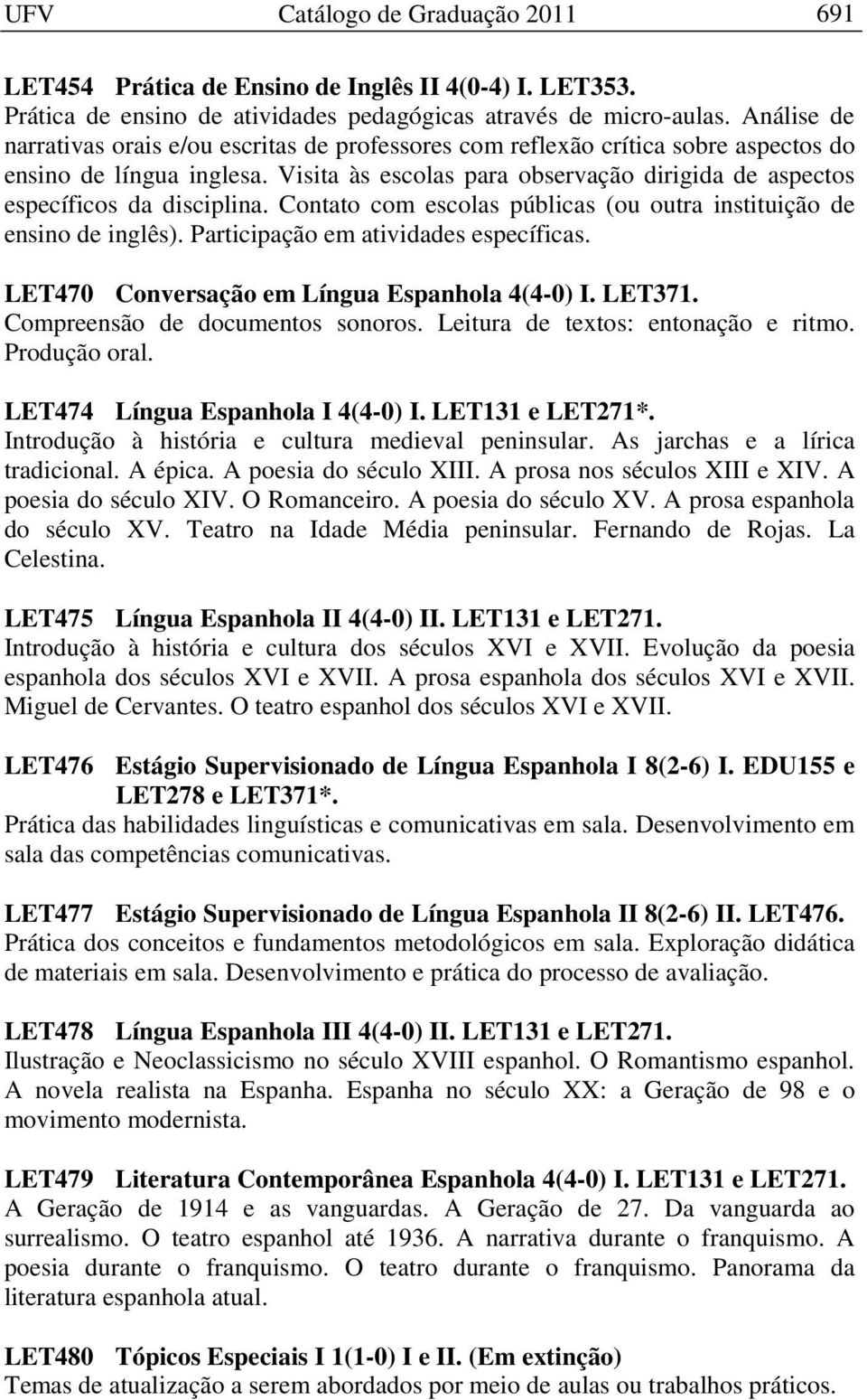 Visita às escolas para observação dirigida de aspectos específicos da disciplina. Contato com escolas públicas (ou outra instituição de ensino de inglês). Participação em atividades específicas.