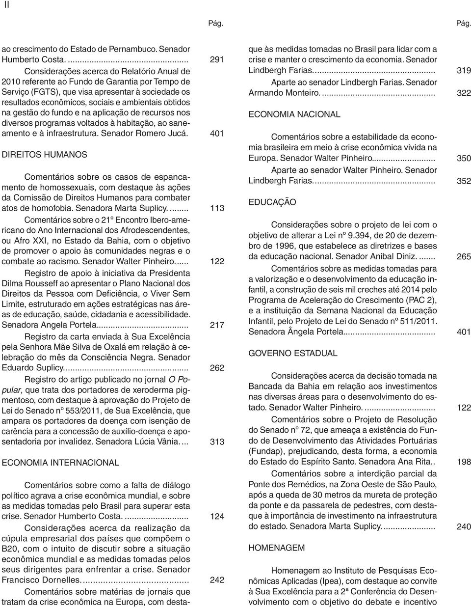 obtidos na gestão do fundo e na aplicação de recursos nos diversos programas voltados à habitação, ao saneamento e à infraestrutura. Senador Romero Jucá.