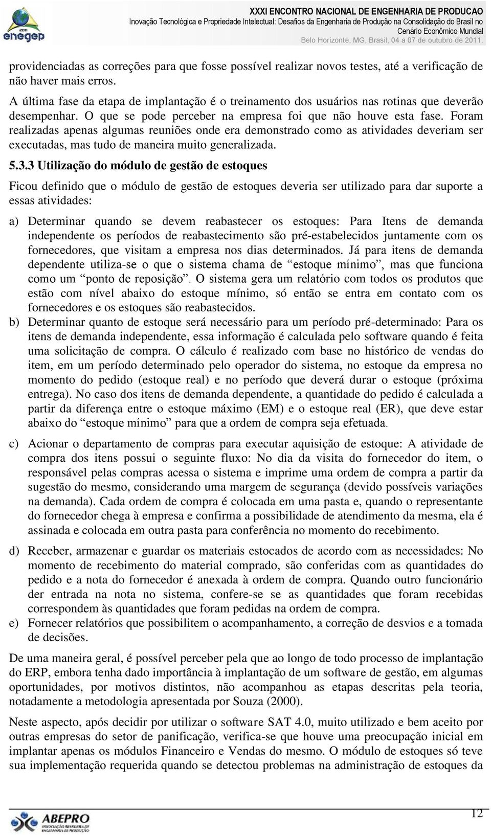 Foram realizadas apenas algumas reuniões onde era demonstrado como as atividades deveriam ser executadas, mas tudo de maneira muito generalizada. 5.3.