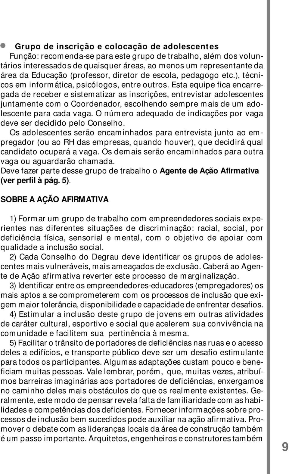 Esta equipe fica encarregada de receber e sistematizar as inscrições, entrevistar adolescentes juntamente com o Coordenador, escolhendo sempre mais de um adolescente para cada vaga.