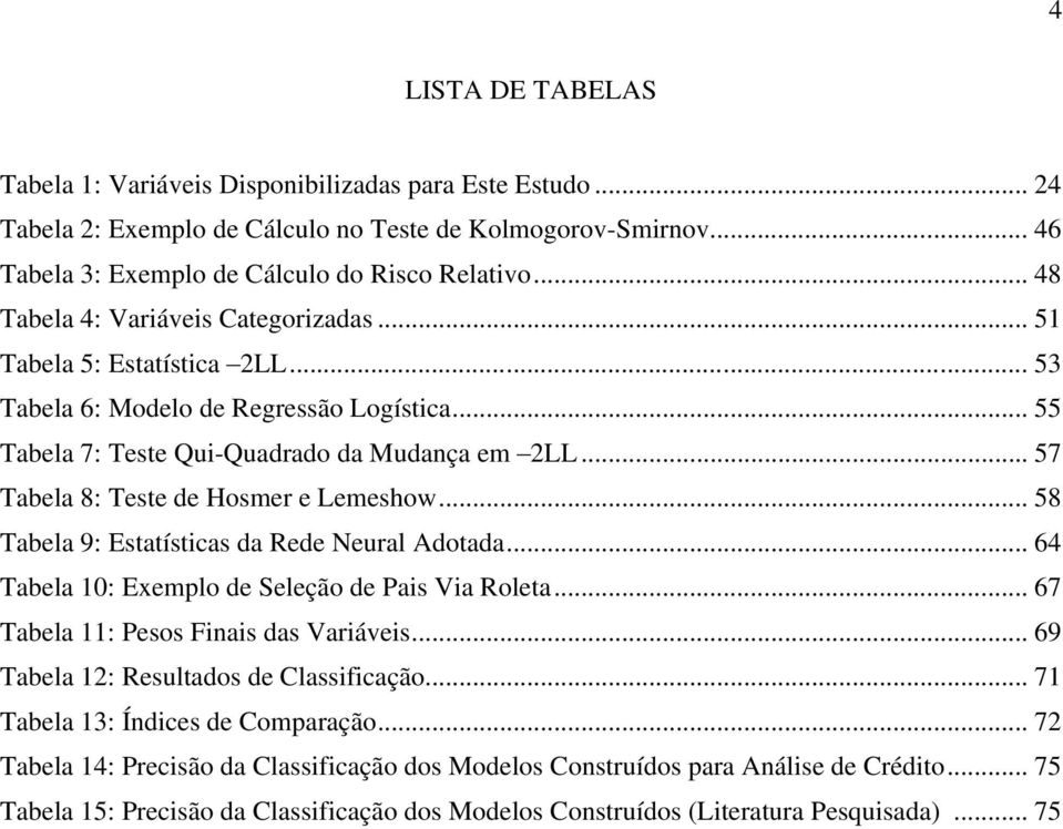 .. 57 Tabela 8: Teste de Hosmer e Lemeshow... 58 Tabela 9: Estatísticas da Rede Neural Adotada... 64 Tabela 10: Exemplo de Seleção de Pais Via Roleta... 67 Tabela 11: Pesos Finais das Variáveis.