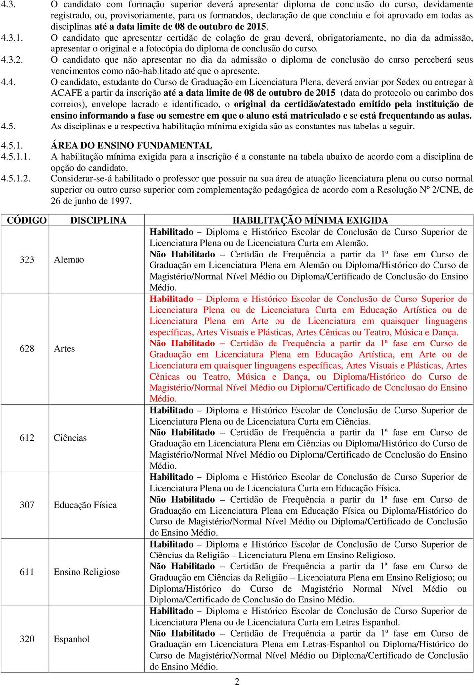 . 4.3.1. O candidato que apresentar certidão de colação de grau deverá, obrigatoriamente, no dia da admissão, apresentar o original e a fotocópia do diploma de conclusão do curso. 4.3.2.