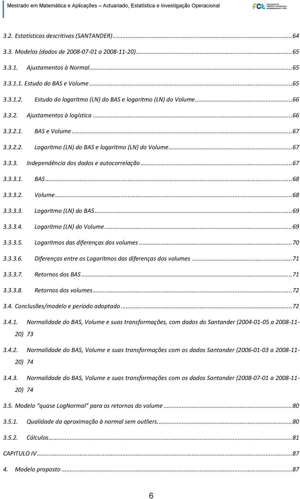 3.3.2. Volume... 68 3.3.3.3. Logaritmo (LN) do BAS... 69 3.3.3.4. Logaritmo (LN) do Volume... 69 3.3.3.5. Logaritmos das diferenças dos volumes... 70 3.3.3.6. Diferenças entre os Logaritmos das diferenças dos volumes.