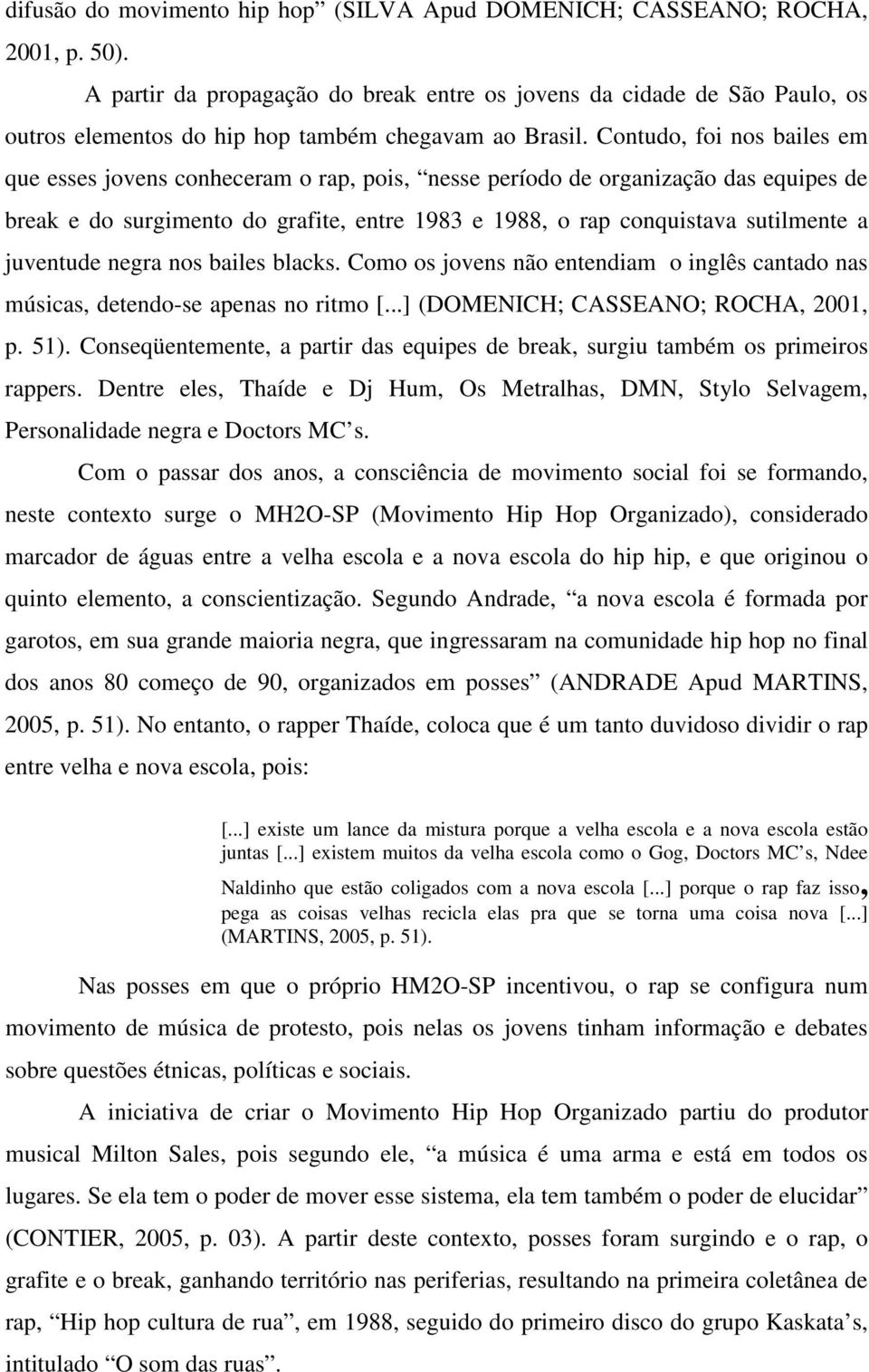 Contudo, foi nos bailes em que esses jovens conheceram o rap, pois, nesse período de organização das equipes de break e do surgimento do grafite, entre 1983 e 1988, o rap conquistava sutilmente a