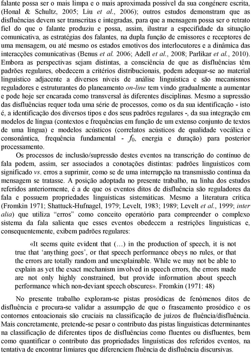 especifidade da situação comunicativa, as estratégias dos falantes, na dupla função de emissores e receptores de uma mensagem, ou até mesmo os estados emotivos dos interlocutores e a dinâmica das