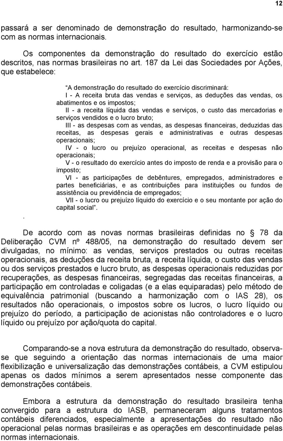 A demonstração do resultado do exercício discriminará: I - A receita bruta das vendas e serviços, as deduções das vendas, os abatimentos e os impostos; II - a receita líquida das vendas e serviços, o