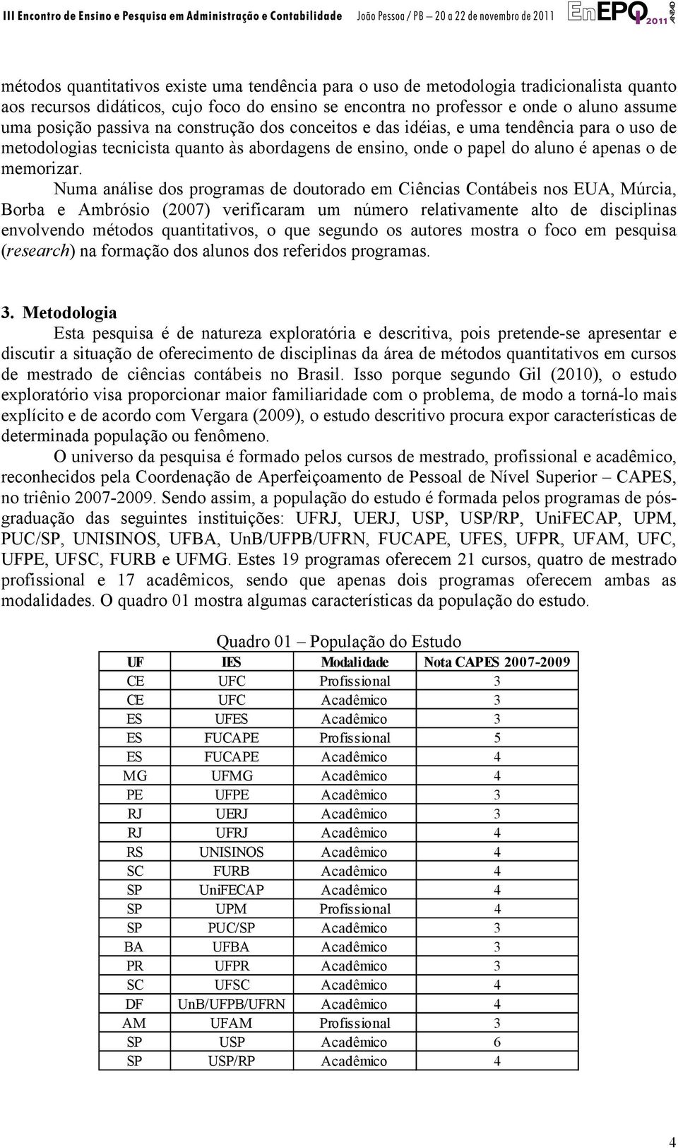 Numa análise dos programas de doutorado em Ciências Contábeis nos EUA, Múrcia, Borba e Ambrósio (2007) verificaram um número relativamente alto de disciplinas envolvendo métodos quantitativos, o que