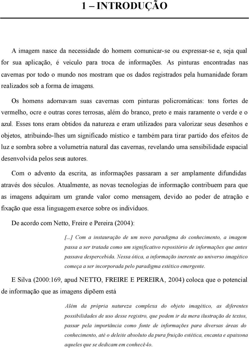 Os homens adornavam suas cavernas com pinturas policromáticas: tons fortes de vermelho, ocre e outras cores terrosas, além do branco, preto e mais raramente o verde e o azul.