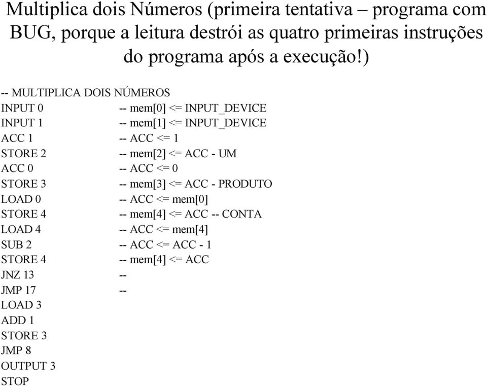 ) -- MULTIPLICA DOIS NÚMEROS INPUT 0 -- mem[0] <= INPUT_DEVICE INPUT 1 -- mem[1] <= INPUT_DEVICE ACC 1 -- ACC <= 1 STORE 2 -- mem[2]