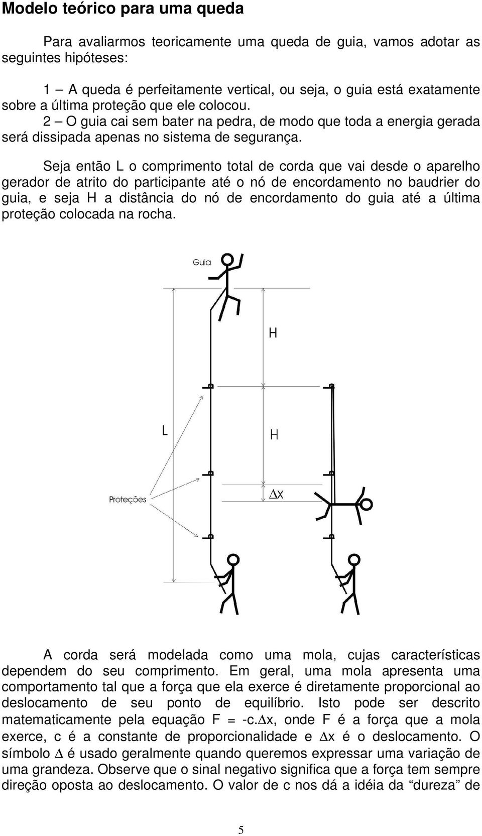 Seja então L o comprimento total de corda que vai desde o aparelho gerador de atrito do participante até o nó de encordamento no baudrier do guia, e seja H a distância do nó de encordamento do guia