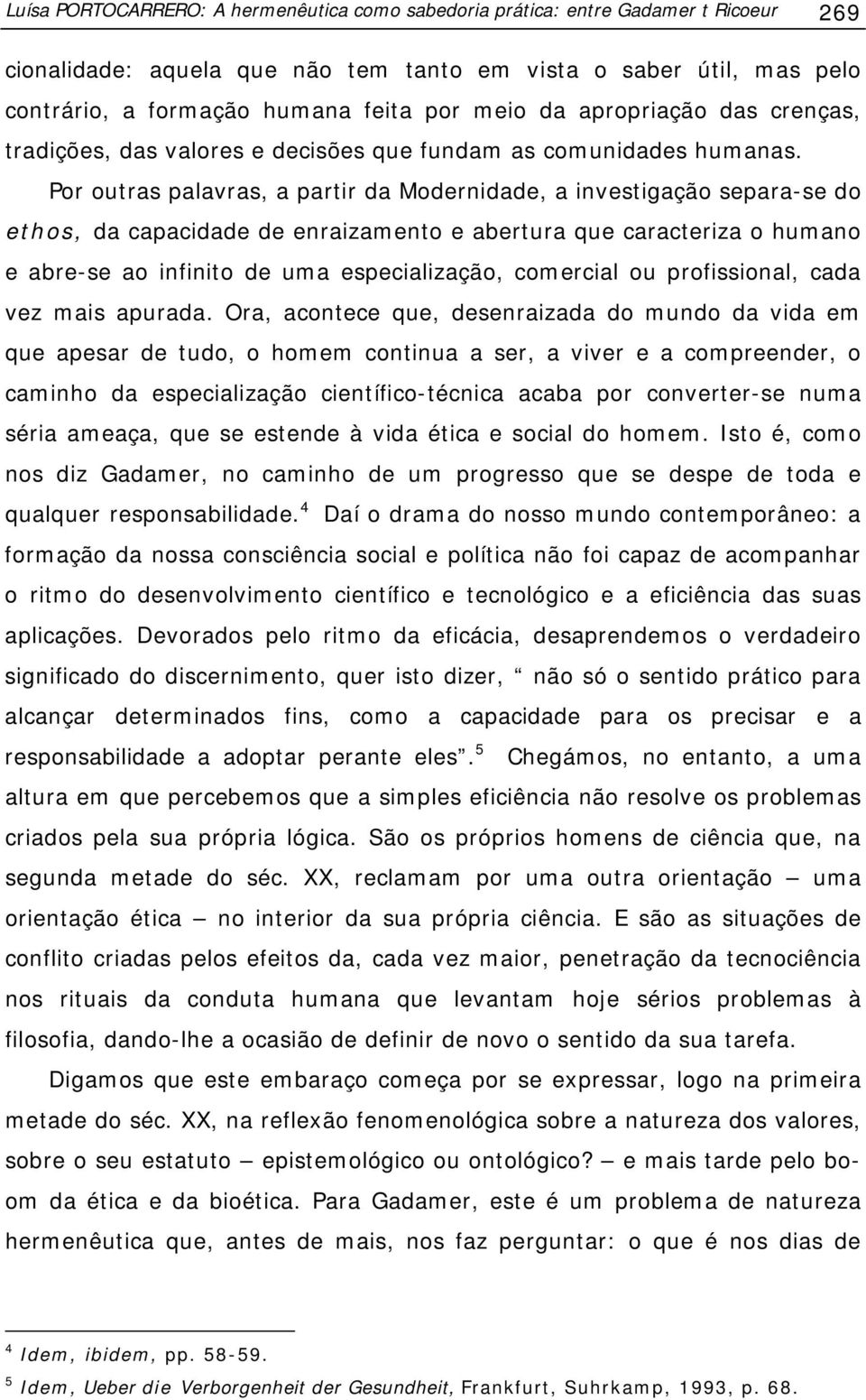 Por outras palavras, a partir da Modernidade, a investigação separa-se do ethos, da capacidade de enraizamento e abertura que caracteriza o humano e abre-se ao infinito de uma especialização,