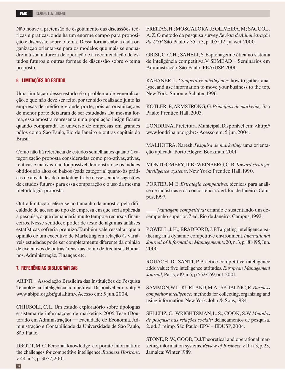 LIMITAÇÕES DO ESTUDO Uma limitação desse estudo é o problema de geeralização, o que ão deve ser feito, por ter sido realizado juto às empresas de médio e grade porte, pois as orgaizações de meor