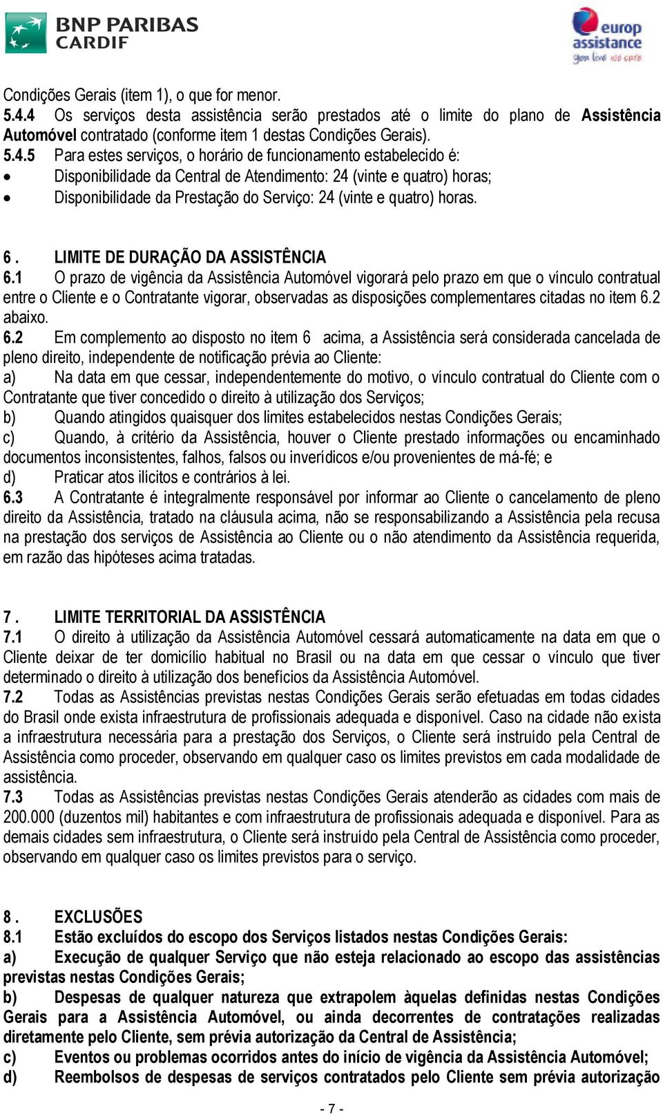 funcionamento estabelecido é: Disponibilidade da Central de Atendimento: 24 (vinte e quatro) horas; Disponibilidade da Prestação do Serviço: 24 (vinte e quatro) horas. 6.