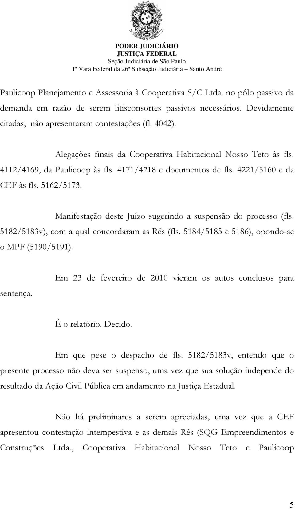 Manifestação deste Juízo sugerindo a suspensão do processo (fls. 5182/5183v), com a qual concordaram as Rés (fls. 5184/5185 e 5186), opondo-se o MPF (5190/5191). sentença.