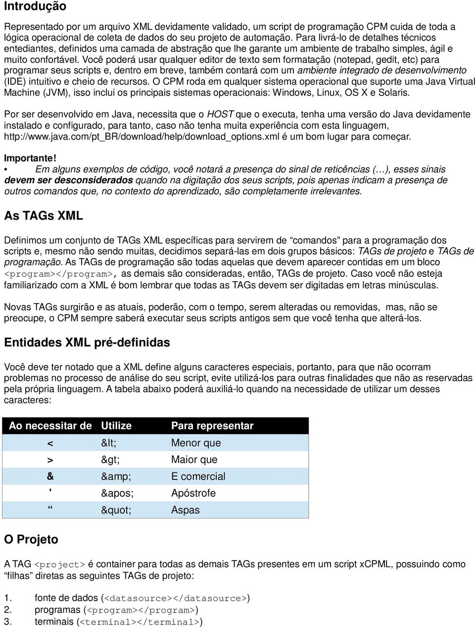 Você poderá usar qualquer editor de texto sem formatação (notepad, gedit, etc) para programar seus scripts e, dentro em breve, também contará com um ambiente integrado de desenvolvimento (IDE)