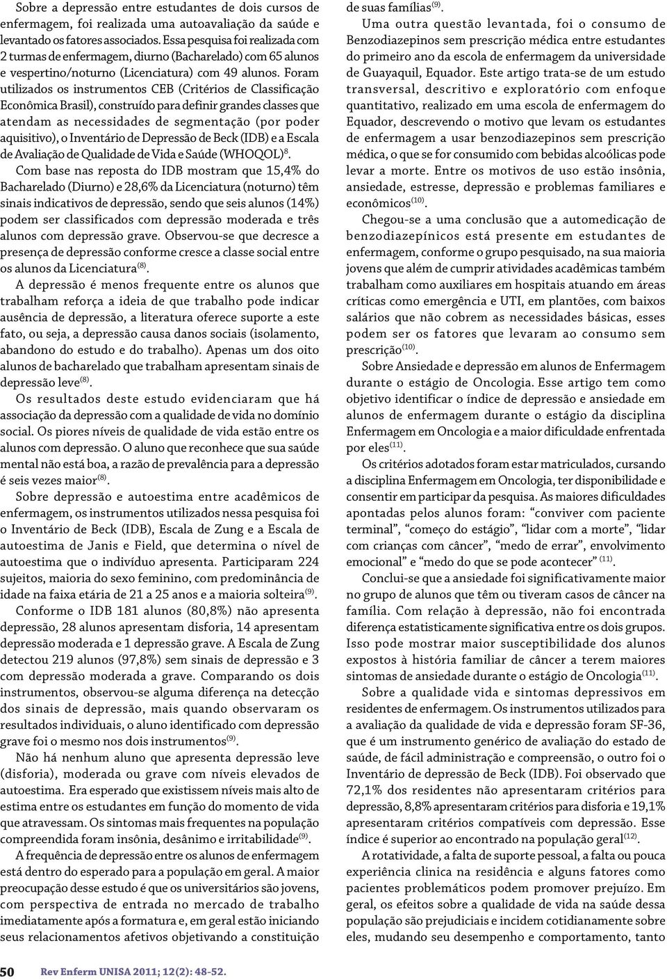 Foram utilizados os instrumentos CEB (Critérios de Classificação Econômica Brasil), construído para definir grandes classes que atendam as necessidades de segmentação (por poder aquisitivo), o