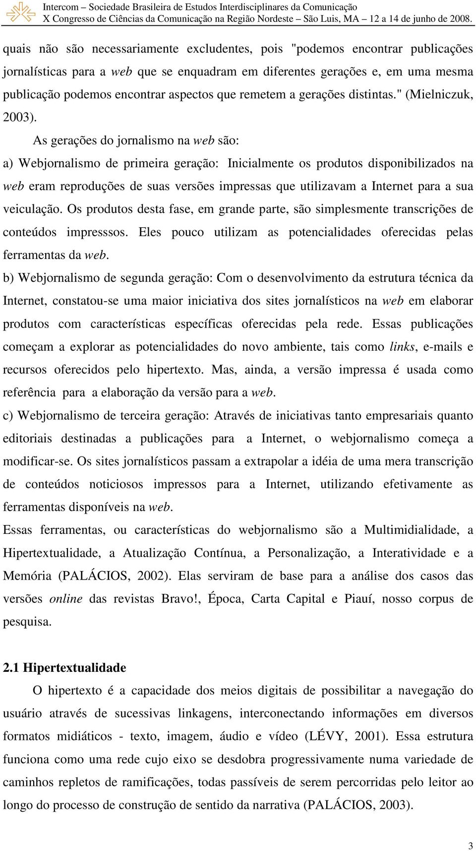 As gerações do jornalismo na web são: a) Webjornalismo de primeira geração: Inicialmente os produtos disponibilizados na web eram reproduções de suas versões impressas que utilizavam a Internet para