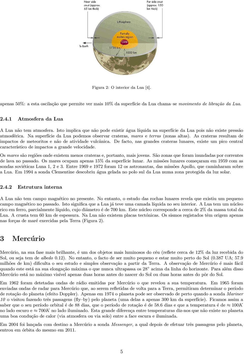 As crateras resultam de impactos de meteoritos e não de atividade vulcânica. De facto, nas grandes crateras lunares, existe um pico central característico de impactos a grande velocidade.