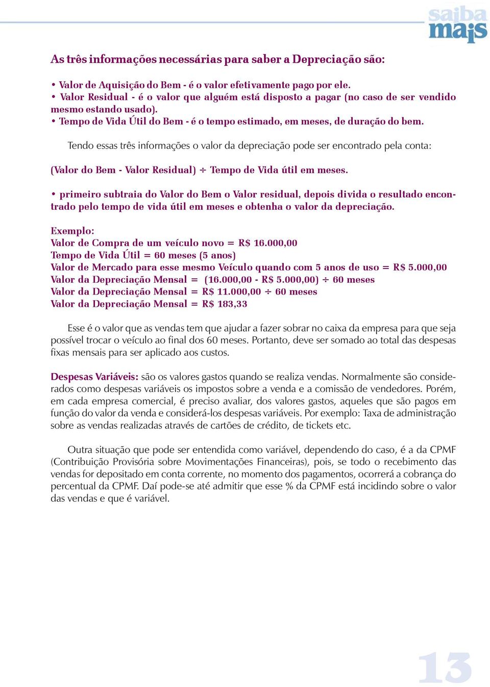 Tendo essas três informações o valor da depreciação pode ser encontrado pela conta: (Valor do Bem - Valor Residual) Tempo de Vida útil em meses.