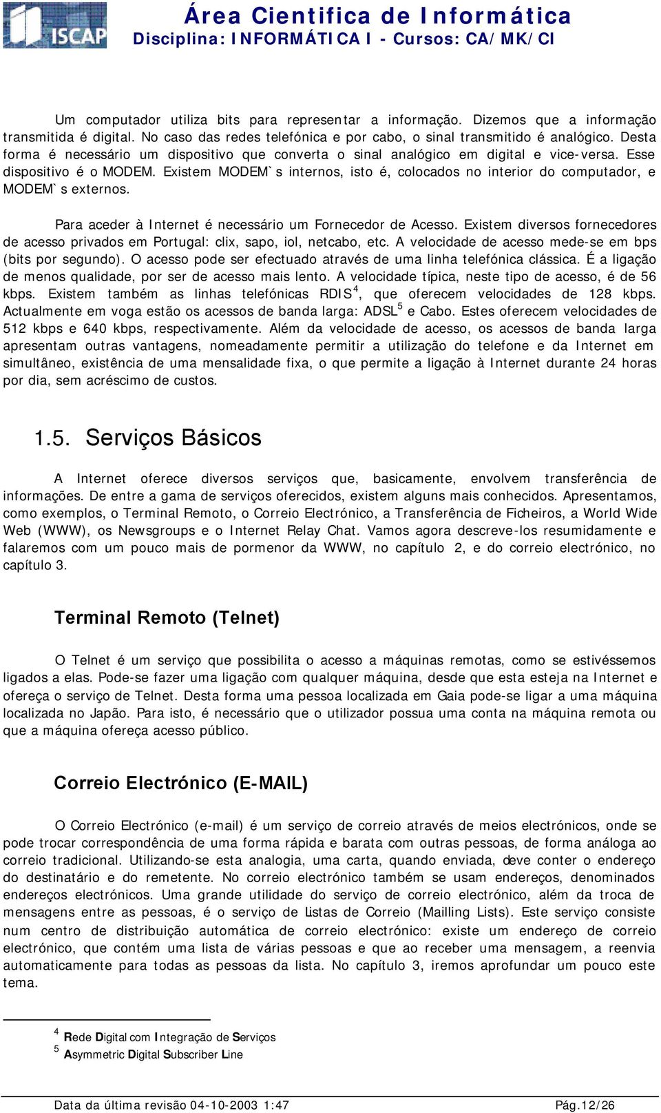 Existem MODEM`s internos, isto é, colocados no interior do computador, e MODEM`s externos. Para aceder à Internet é necessário um Fornecedor de Acesso.