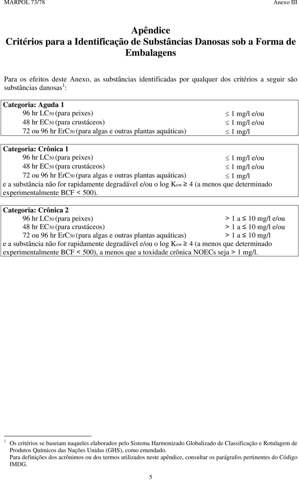 hr LC50 (para peixes) 1 mg/l e/ou 48 hr EC50 (para crustáceos) 1 mg/l e/ou 72 ou 96 hr ErC50 (para algas e outras plantas aquáticas) 1 mg/l e a substância não for rapidamente degradável e/ou o log
