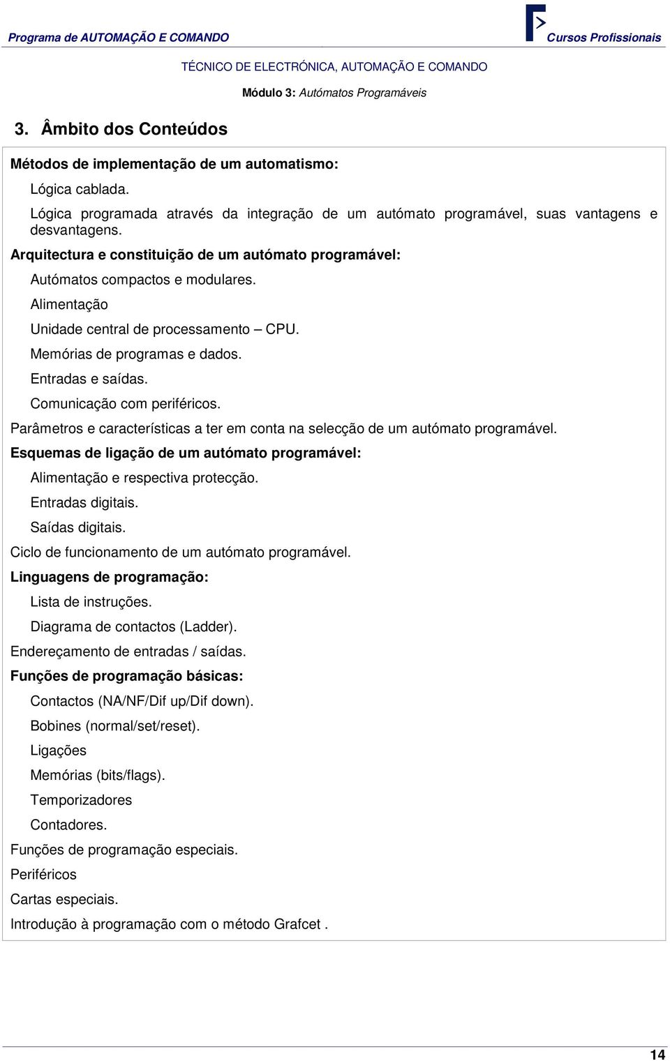 Alimentação Unidade central de processamento CPU. Memórias de programas e dados. Entradas e saídas. Comunicação com periféricos.