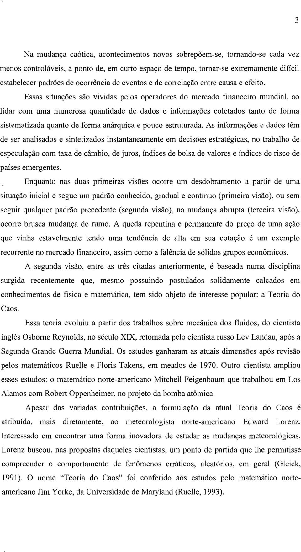 Essas situações são vividas pelos operadores do mercado financeiro mundial, ao lidar com uma numerosa quantidade de dados e informações coletados tanto de forma sistematizada quanto de forma