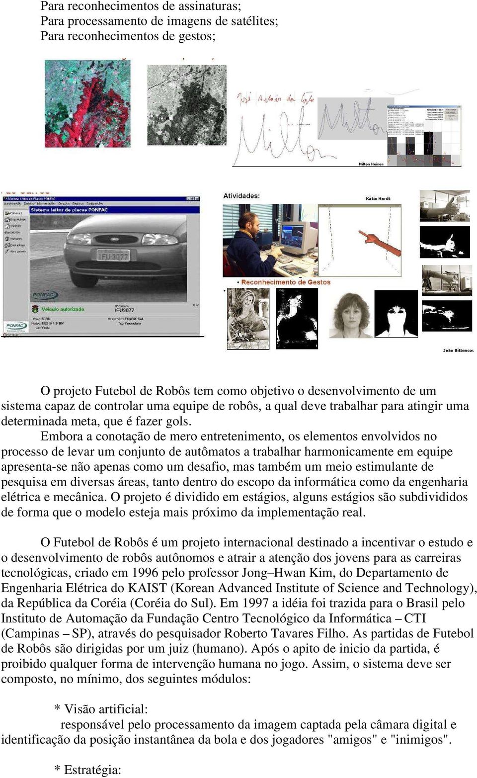 Embora a conotação de mero entretenimento, os elementos envolvidos no processo de levar um conjunto de autômatos a trabalhar harmonicamente em equipe apresenta-se não apenas como um desafio, mas