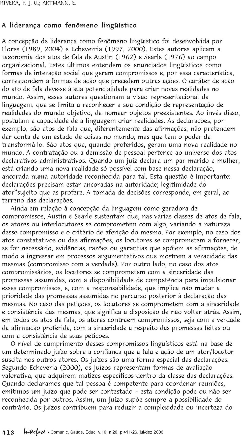 Estes últimos entendem os enunciados lingüísticos como formas de interação social que geram compromissos e, por essa característica, correspondem a formas de ação que precedem outras ações.