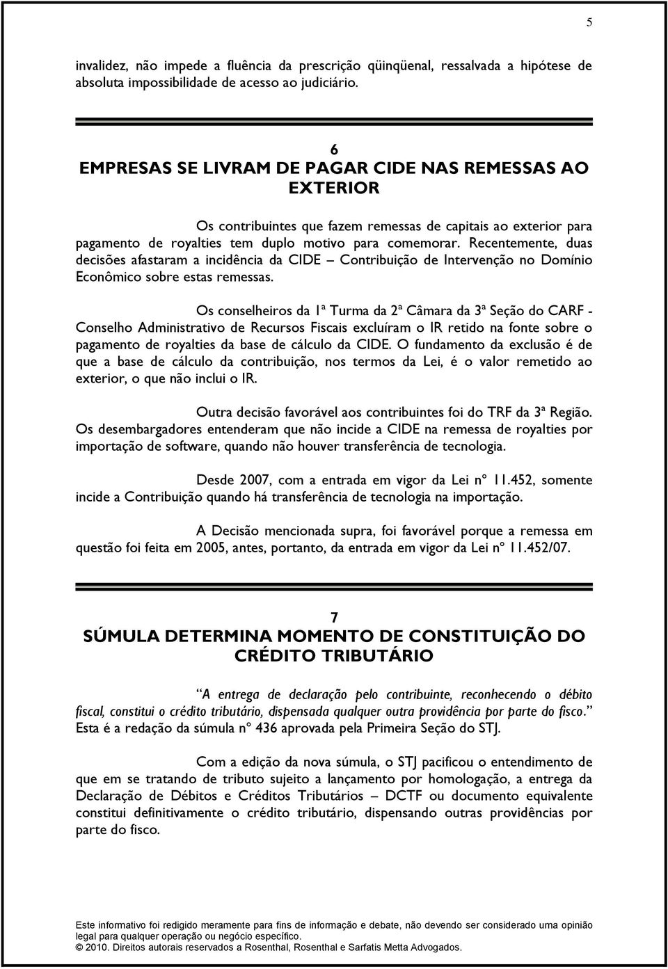 Recentemente, duas decisões afastaram a incidência da CIDE Contribuição de Intervenção no Domínio Econômico sobre estas remessas.
