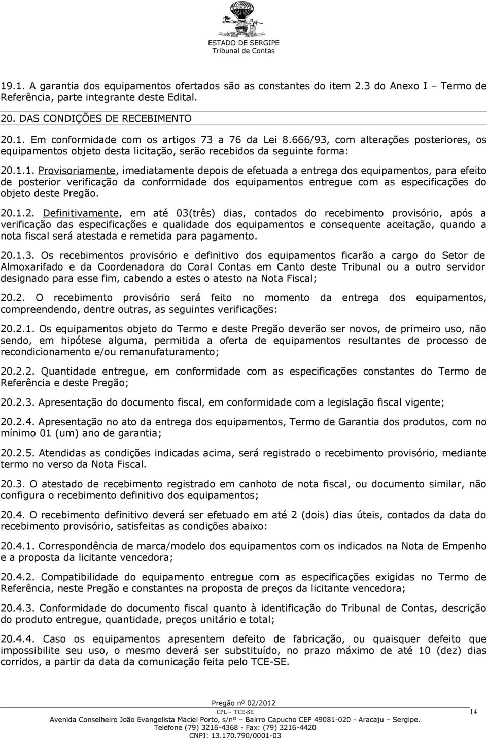 1. Provisoriamente, imediatamente depois de efetuada a entrega dos equipamentos, para efeito de posterior verificação da conformidade dos equipamentos entregue com as especificações do objeto deste