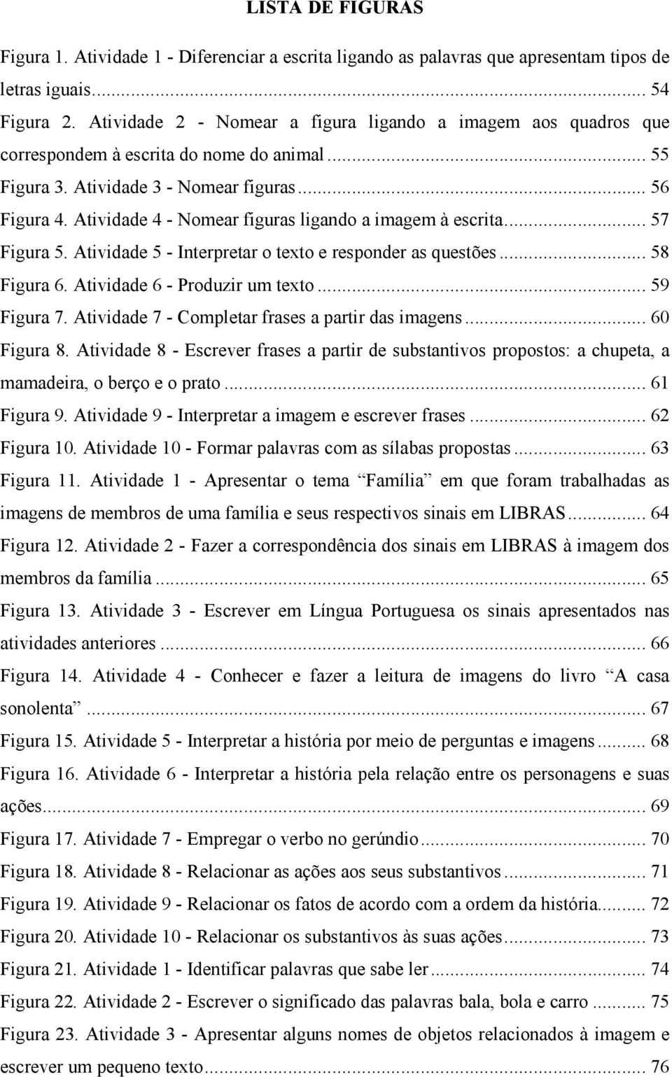 Atividade 4 - Nomear figuras ligando a imagem à escrita... 57 Figura 5. Atividade 5 - Interpretar o texto e responder as questões... 58 Figura 6. Atividade 6 - Produzir um texto... 59 Figura 7.