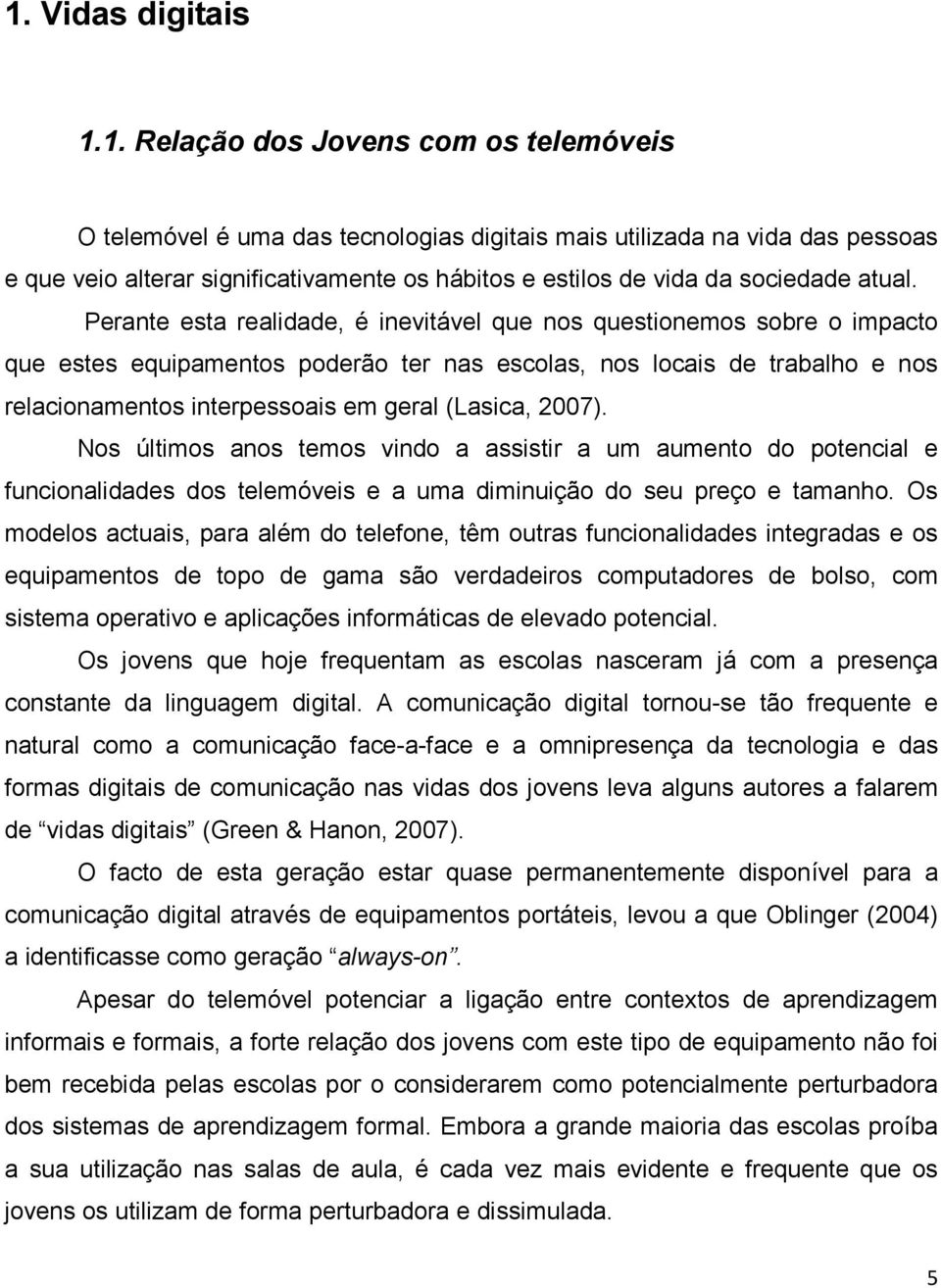 Perante esta realidade, é inevitável que nos questionemos sobre o impacto que estes equipamentos poderão ter nas escolas, nos locais de trabalho e nos relacionamentos interpessoais em geral (Lasica,