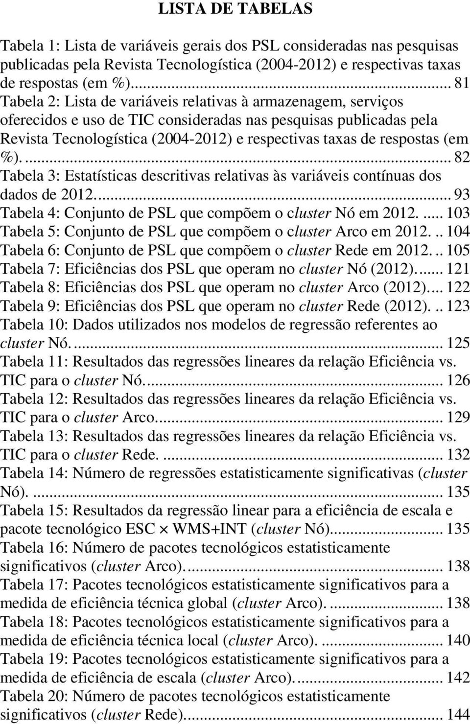 respostas (em %).... 82 Tabela 3: Estatísticas descritivas relativas às variáveis contínuas dos dados de 2012.... 93 Tabela 4: Conjunto de PSL que compõem o cluster Nó em 2012.