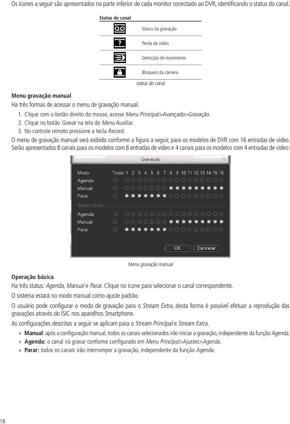 Clique com o botão direito do mouse, acesse Menu Principal>Avançado>Gravação. 2. Clique no botão Gravar na tela do Menu Auxiliar. 3. No controle remoto pressione a tecla Record.