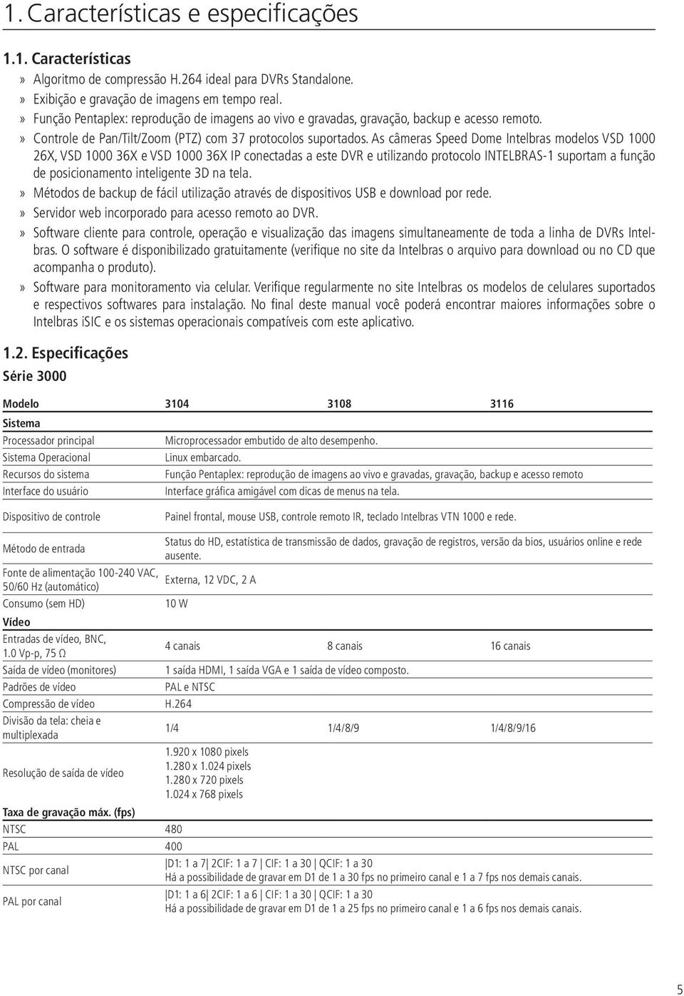 As câmeras Speed Dome Intelbras modelos VSD 1000 26X, VSD 1000 36X e VSD 1000 36X IP conectadas a este DVR e utilizando protocolo INTELBRAS-1 suportam a função de posicionamento inteligente 3D na