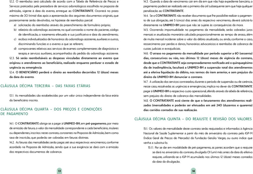 Ocorrerá no prazo máximo de 30 (trinta) dias após a apresentação dos seguintes documentos originais, que posteriormente serão devolvidos, na hipótese de reembolso parcial: a) solicitação do reembolso