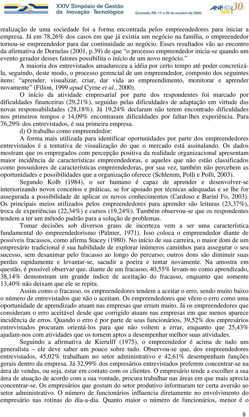 Esses resultados vão ao encontro da afirmativa de Dornelas (2001, p.39) de que o processo empreendedor inicia-se quando um evento gerador desses fatores possibilita o início de um novo negócio.