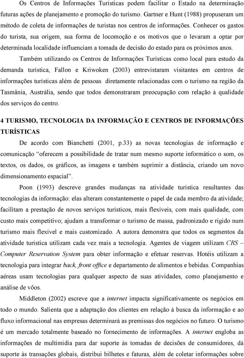 Conhecer os gastos do turista, sua origem, sua forma de locomoção e os motivos que o levaram a optar por determinada localidade influenciam a tomada de decisão do estado para os próximos anos.