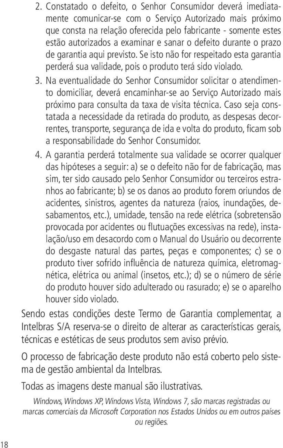 Na eventualidade do Senhor Consumidor solicitar o atendimento domiciliar, deverá encaminhar-se ao Serviço Autorizado mais próximo para consulta da taxa de visita técnica.