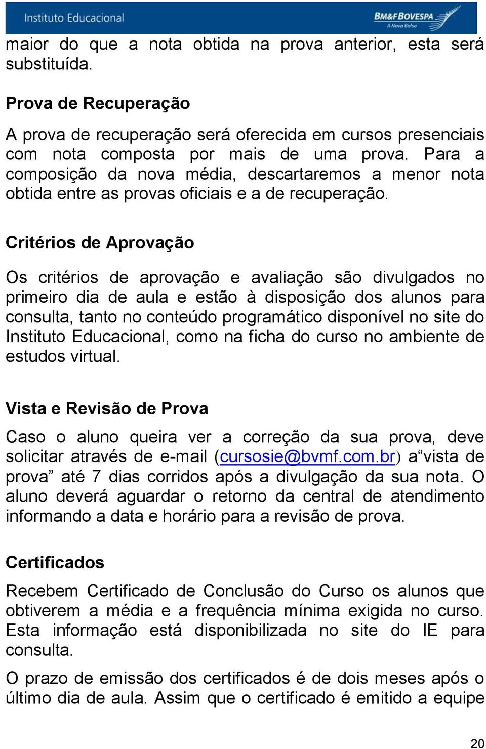 Critérios de Aprovação Os critérios de aprovação e avaliação são divulgados no primeiro dia de aula e estão à disposição dos alunos para consulta, tanto no conteúdo programático disponível no site do